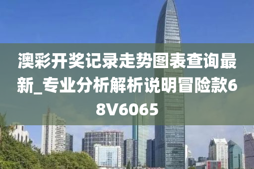 澳彩开奖记录走势图表查询最新_专业分析解析说明冒险款68V6065