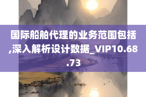 国际船舶代理的业务范围包括,深入解析设计数据_VIP10.68.73