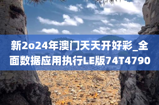 新2o24年澳门天天开好彩_全面数据应用执行LE版74T4790