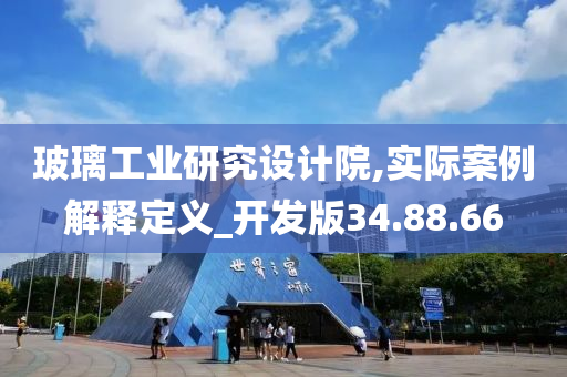 玻璃工业研究设计院,实际案例解释定义_开发版34.88.66