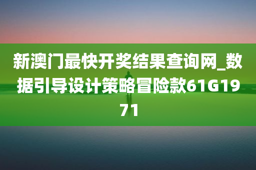 新澳门最快开奖结果查询网_数据引导设计策略冒险款61G1971