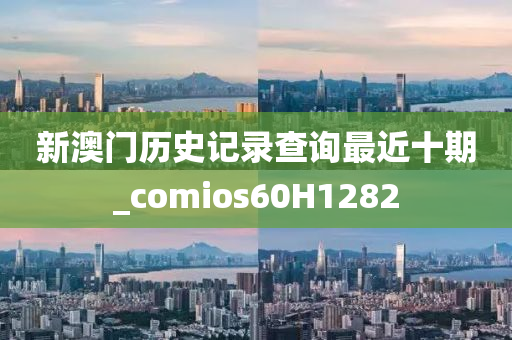 新澳门历史记录查询最近十期_comios60H1282