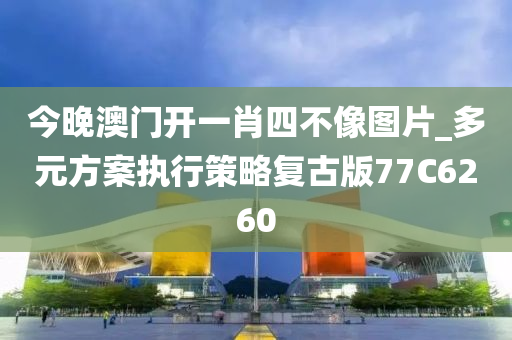 今晚澳门开一肖四不像图片_多元方案执行策略复古版77C6260