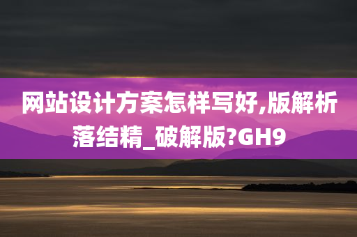 网站设计方案怎样写好,版解析落结精_破解版?GH9