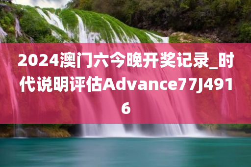 2024澳门六今晚开奖记录_时代说明评估Advance77J4916