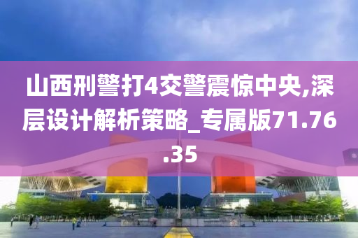 山西刑警打4交警震惊中央,深层设计解析策略_专属版71.76.35