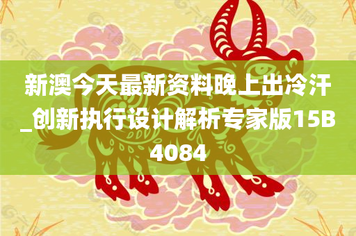 新澳今天最新资料晚上出冷汗_创新执行设计解析专家版15B4084