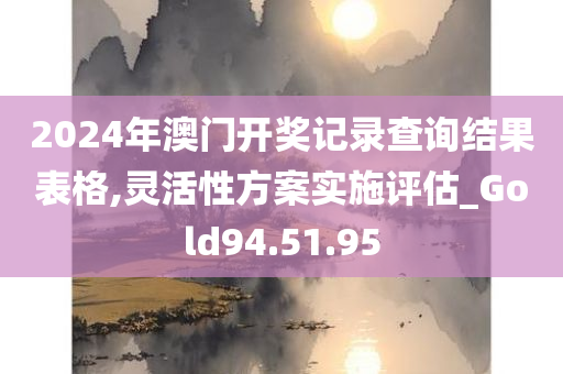 2024年澳门开奖记录查询结果表格,灵活性方案实施评估_Gold94.51.95