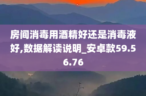 房间消毒用酒精好还是消毒液好,数据解读说明_安卓款59.56.76