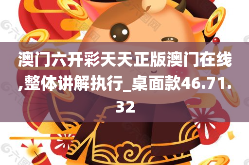 澳门六开彩天天正版澳门在线,整体讲解执行_桌面款46.71.32