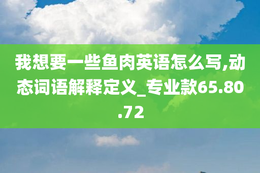 我想要一些鱼肉英语怎么写,动态词语解释定义_专业款65.80.72