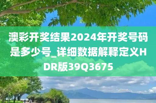 澳彩开奖结果2024年开奖号码是多少号_详细数据解释定义HDR版39Q3675