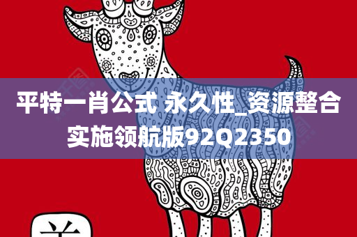 平特一肖公式 永久性_资源整合实施领航版92Q2350