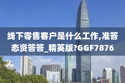 线下零售客户是什么工作,准答态资答答_精英版?GGF7876