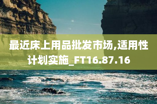 最近床上用品批发市场,适用性计划实施_FT16.87.16