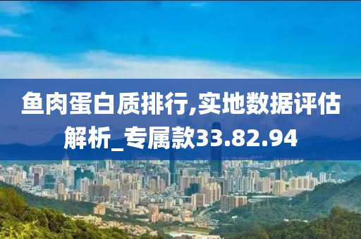 鱼肉蛋白质排行,实地数据评估解析_专属款33.82.94