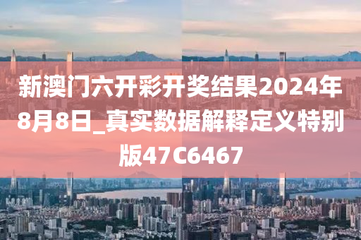 新澳门六开彩开奖结果2024年8月8日_真实数据解释定义特别版47C6467