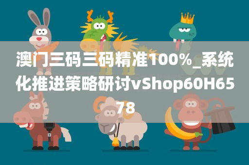 澳门三码三码精准100%_系统化推进策略研讨vShop60H6578