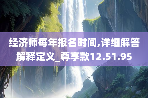 经济师每年报名时间,详细解答解释定义_尊享款12.51.95