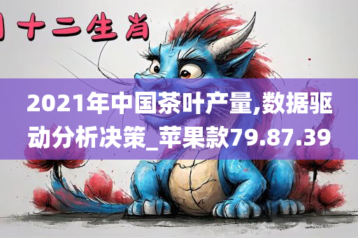 2021年中国茶叶产量,数据驱动分析决策_苹果款79.87.39