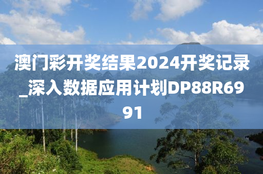 澳门彩开奖结果2024开奖记录_深入数据应用计划DP88R6991