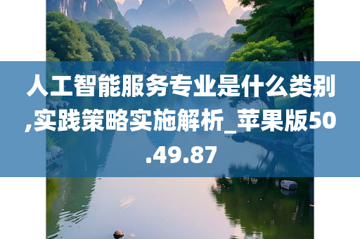 人工智能服务专业是什么类别,实践策略实施解析_苹果版50.49.87