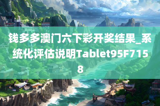 钱多多澳门六下彩开奖结果_系统化评估说明Tablet95F7158