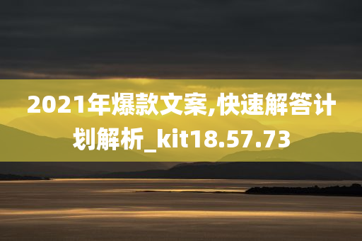 2021年爆款文案,快速解答计划解析_kit18.57.73