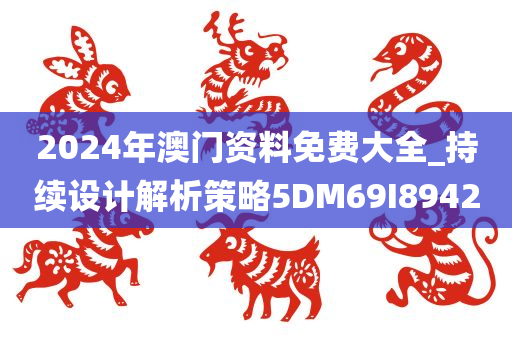 2024年澳门资料免费大全_持续设计解析策略5DM69I8942