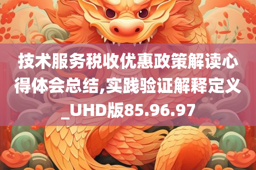 技术服务税收优惠政策解读心得体会总结,实践验证解释定义_UHD版85.96.97