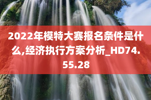 2022年模特大赛报名条件是什么,经济执行方案分析_HD74.55.28