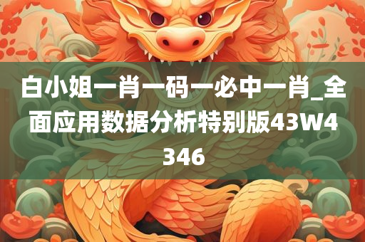 白小姐一肖一码一必中一肖_全面应用数据分析特别版43W4346