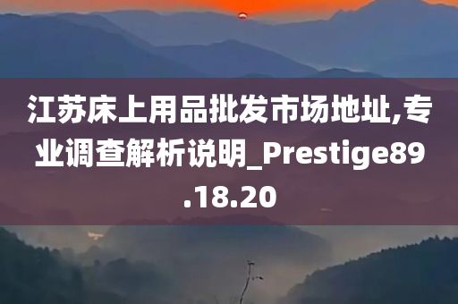 江苏床上用品批发市场地址,专业调查解析说明_Prestige89.18.20