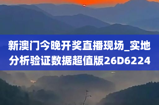 新澳门今晚开奖直播现场_实地分析验证数据超值版26D6224