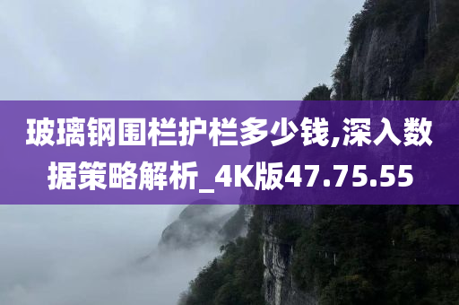 玻璃钢围栏护栏多少钱,深入数据策略解析_4K版47.75.55