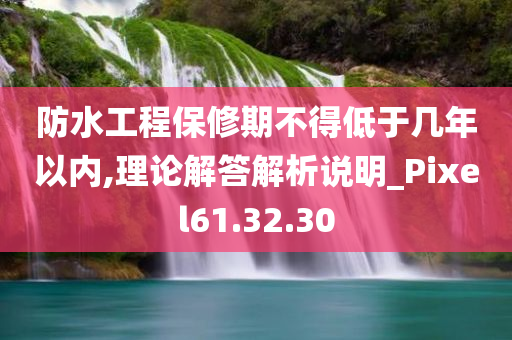 防水工程保修期不得低于几年以内,理论解答解析说明_Pixel61.32.30