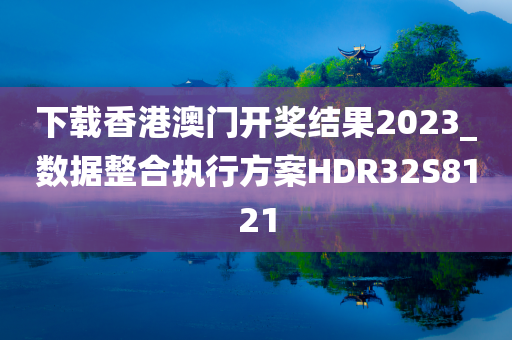 下载香港澳门开奖结果2023_数据整合执行方案HDR32S8121