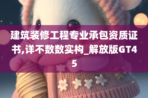 建筑装修工程专业承包资质证书,详不数数实构_解放版GT45