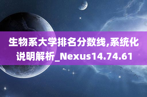 生物系大学排名分数线,系统化说明解析_Nexus14.74.61