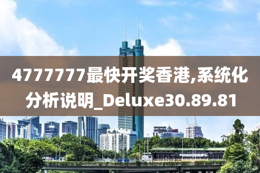 4777777最快开奖香港,系统化分析说明_Deluxe30.89.81