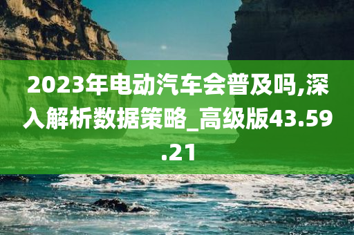 2023年电动汽车会普及吗,深入解析数据策略_高级版43.59.21