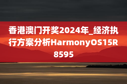 香港澳门开奖2024年_经济执行方案分析HarmonyOS15R8595