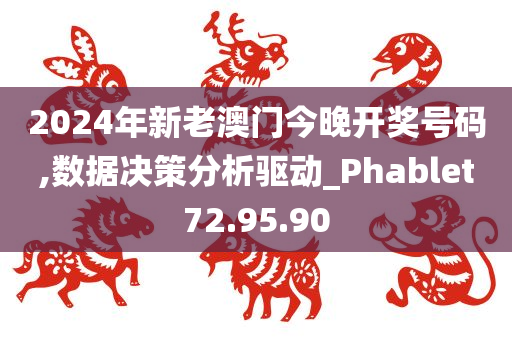 2024年新老澳门今晚开奖号码,数据决策分析驱动_Phablet72.95.90