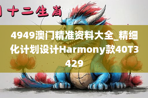 4949澳门精准资料大全_精细化计划设计Harmony款40T3429