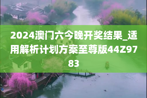 2024澳门六今晚开奖结果_适用解析计划方案至尊版44Z9783