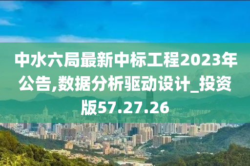 中水六局最新中标工程2023年公告,数据分析驱动设计_投资版57.27.26