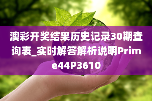 澳彩开奖结果历史记录30期查询表_实时解答解析说明Prime44P3610