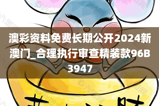 澳彩资料免费长期公开2024新澳门_合理执行审查精装款96B3947