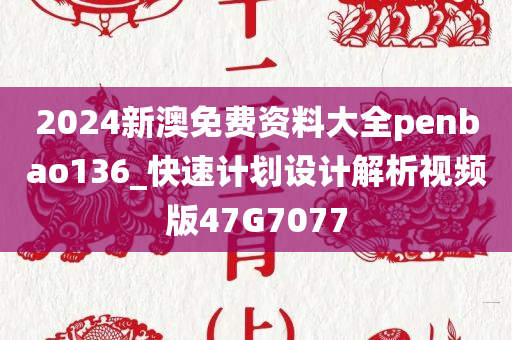 2024新澳免费资料大全penbao136_快速计划设计解析视频版47G7077