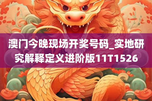 澳门今晚现场开奖号码_实地研究解释定义进阶版11T1526